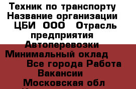 Техник по транспорту › Название организации ­ ЦБИ, ООО › Отрасль предприятия ­ Автоперевозки › Минимальный оклад ­ 30 000 - Все города Работа » Вакансии   . Московская обл.,Красноармейск г.